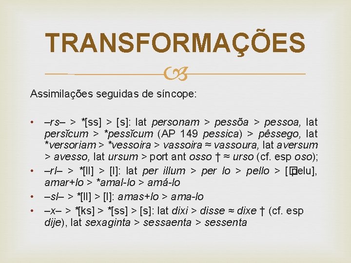 TRANSFORMAÇÕES Assimilações seguidas de síncope: • –rs– > *[ss] > [s]: lat personam >