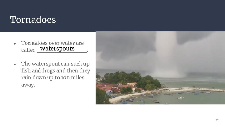 Tornadoes ● Tornadoes over water are waterspouts called ______. ● The waterspout can suck