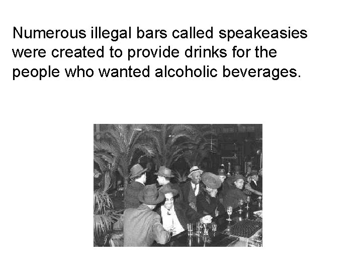 Numerous illegal bars called speakeasies were created to provide drinks for the people who Numerous illegal bars called speakeasies were created to provide drinks for the people who