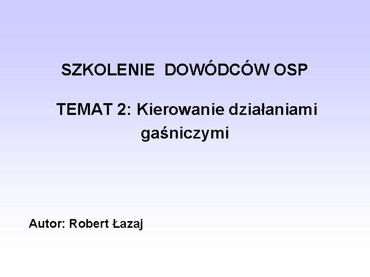 SZKOLENIE DOWÓDCÓW OSP TEMAT 2: Kierowanie działaniami gaśniczymi Autor: Robert Łazaj 