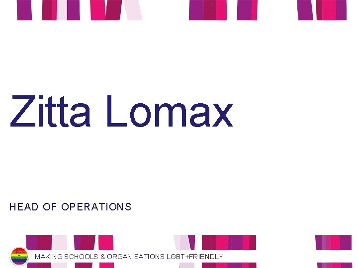 Zitta Lomax HEAD OF OPERATIONS MAKING SCHOOLS & ORGANISATIONS LGBT+FRIENDLY 
