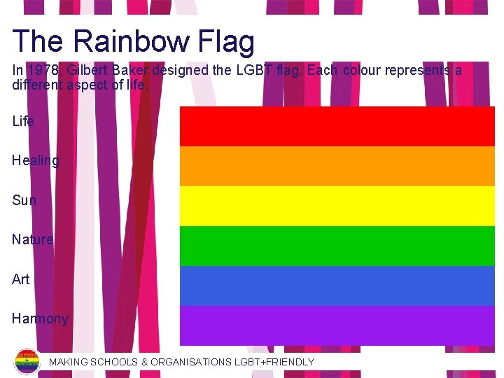 The Rainbow Flag In 1978, Gilbert Baker designed the LGBT flag. Each colour represents