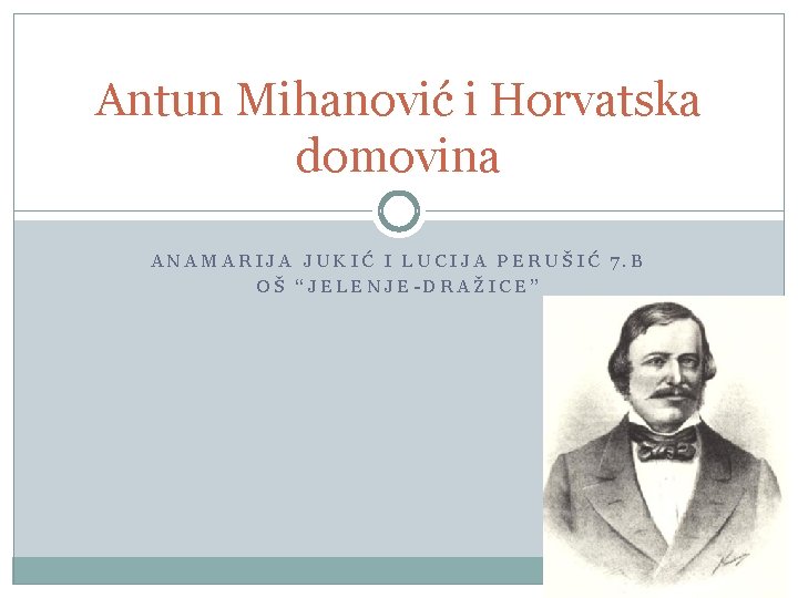 Antun Mihanović i Horvatska domovina ANAMARIJA JUKIĆ I LUCIJA PERUŠIĆ 7. B OŠ “JELENJE-DRAŽICE”