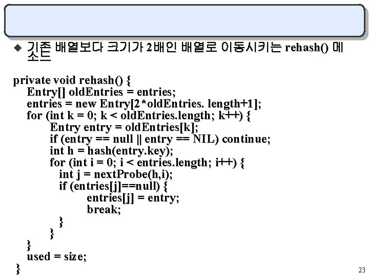 u 기존 배열보다 크기가 2배인 배열로 이동시키는 rehash() 메 소드 private void rehash() {