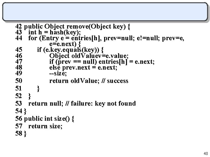 42 public Object remove(Object key) { 43 int h = hash(key); 44 for (Entry