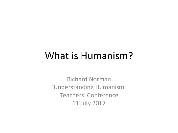 What is Humanism? Richard Norman ‘Understanding Humanism’ Teachers’ Conference 11 July 2017 