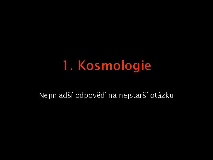 1. Kosmologie Nejmladší odpověď na nejstarší otázku 