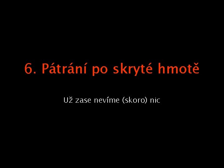 6. Pátrání po skryté hmotě Už zase nevíme (skoro) nic 