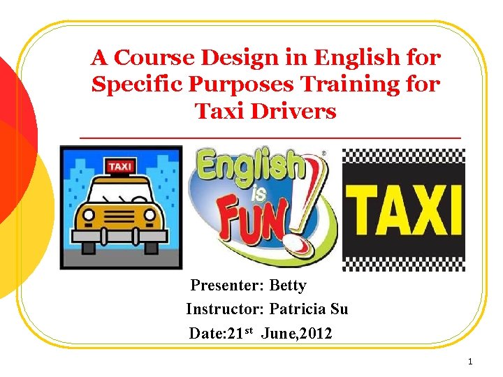 A Course Design in English for Specific Purposes Training for Taxi Drivers Presenter: Betty