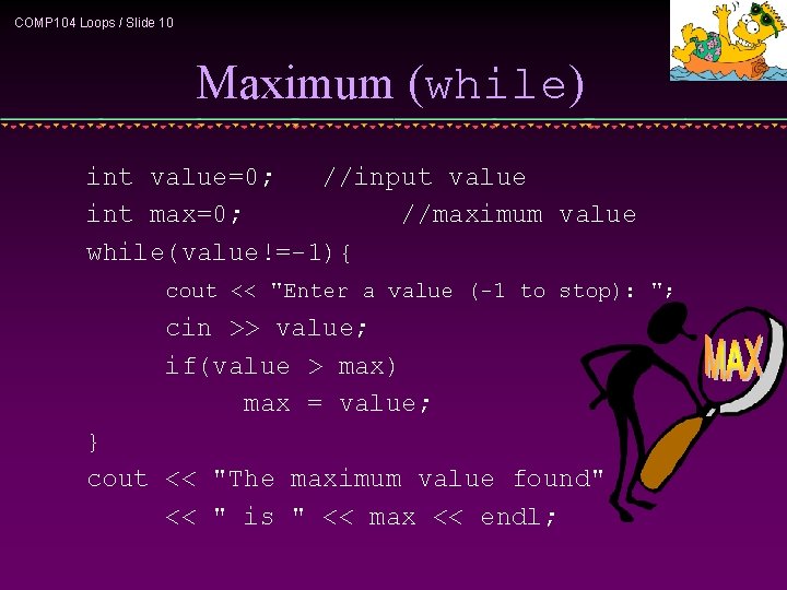 COMP 104 Loops / Slide 10 Maximum (while) int value=0; //input value int max=0;