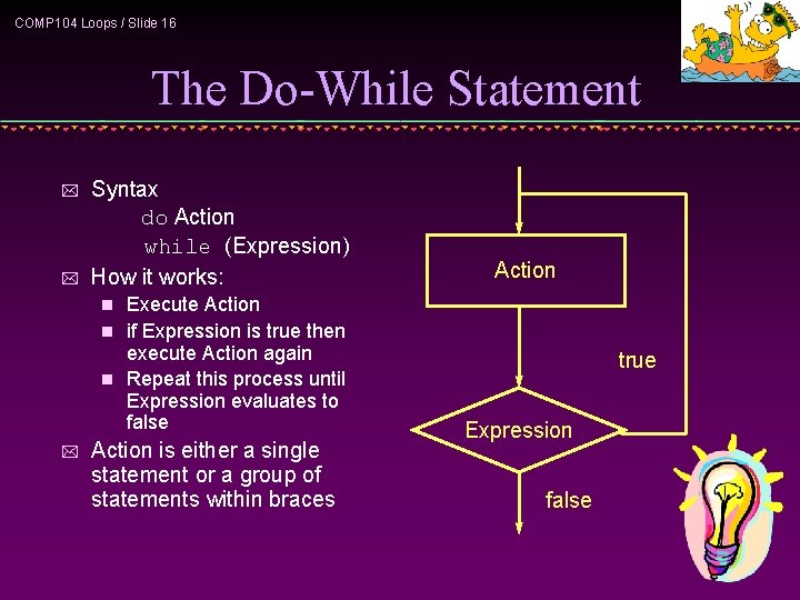 COMP 104 Loops / Slide 16 The Do-While Statement * * Syntax do Action