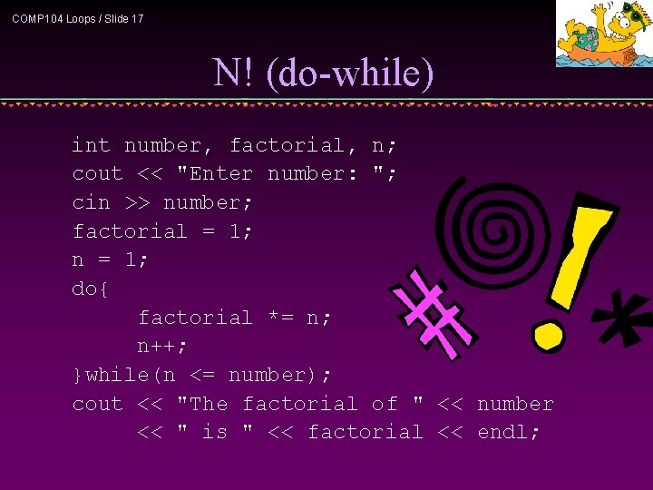 COMP 104 Loops / Slide 17 N! (do-while) int number, factorial, n; cout <<