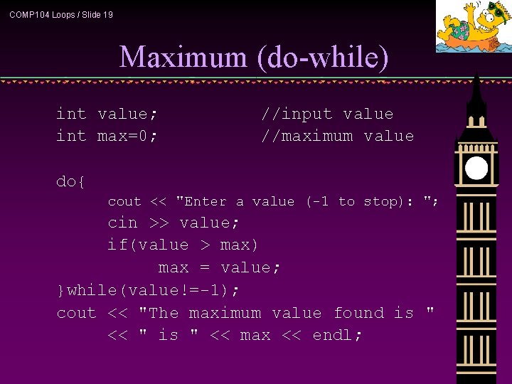COMP 104 Loops / Slide 19 Maximum (do-while) int value; int max=0; //input value