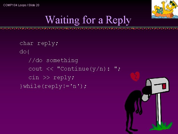 COMP 104 Loops / Slide 20 Waiting for a Reply char reply; do{ //do