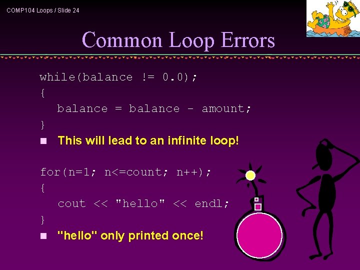 COMP 104 Loops / Slide 24 Common Loop Errors while(balance != 0. 0); {
