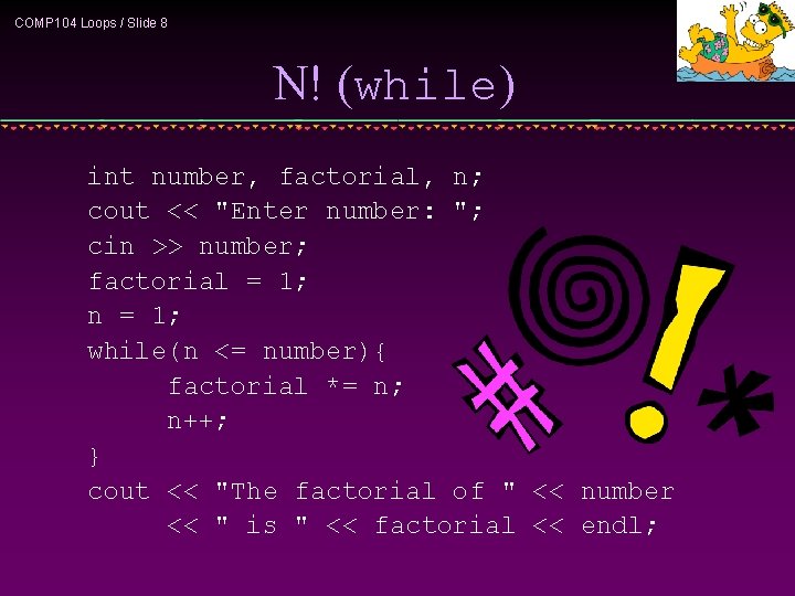 COMP 104 Loops / Slide 8 N! (while) int number, factorial, n; cout <<