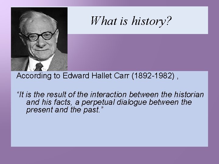 What is history? According to Edward Hallet Carr (1892 -1982) , “It is the