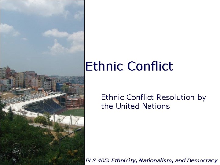 Ethnic Conflict Resolution by the United Nations PLS 405: Ethnicity, Nationalism, and Democracy 