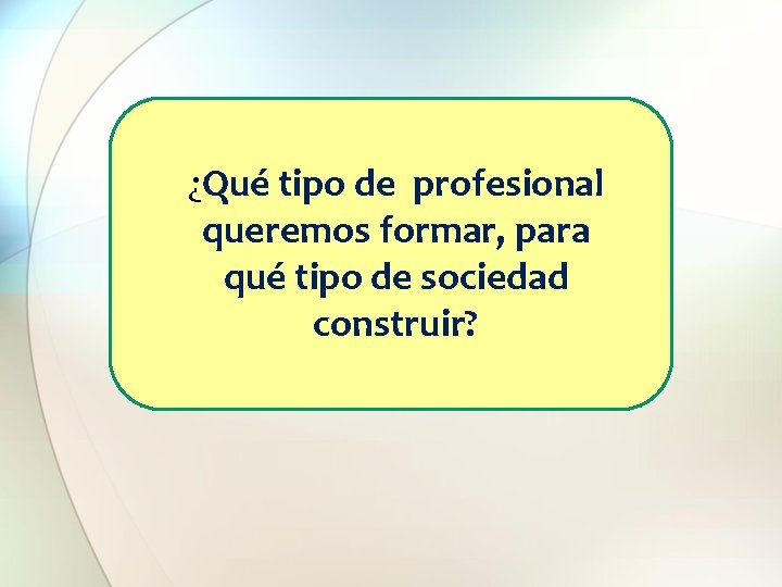 ¿Qué tipo de profesional queremos formar, para qué tipo de sociedad construir? 