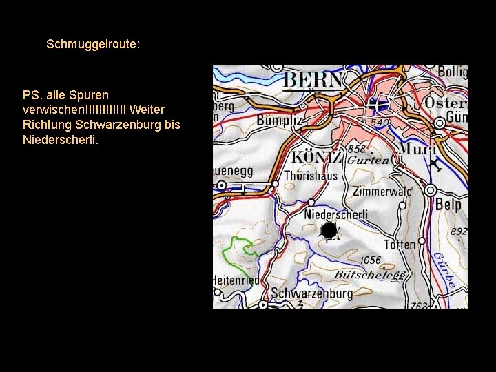 Schmuggelroute: PS. alle Spuren verwischen!!!!!! Weiter Richtung Schwarzenburg bis Niederscherli. 