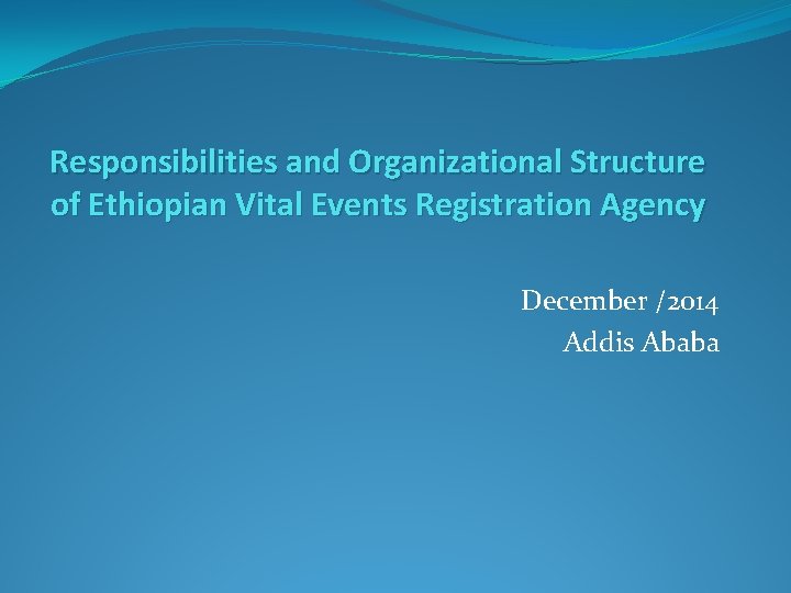 Responsibilities and Organizational Structure of Ethiopian Vital Events Registration Agency December /2014 Addis Ababa