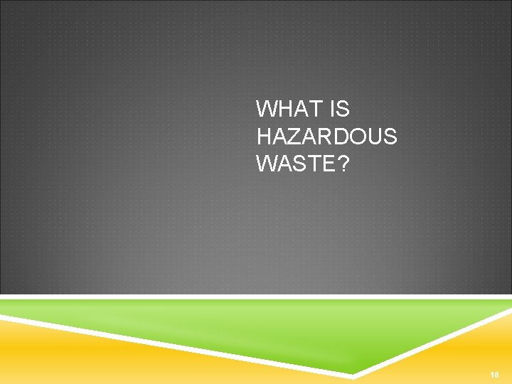 WHAT IS HAZARDOUS WASTE? 18 
