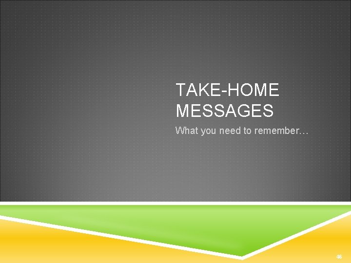 TAKE-HOME MESSAGES What you need to remember… 46 