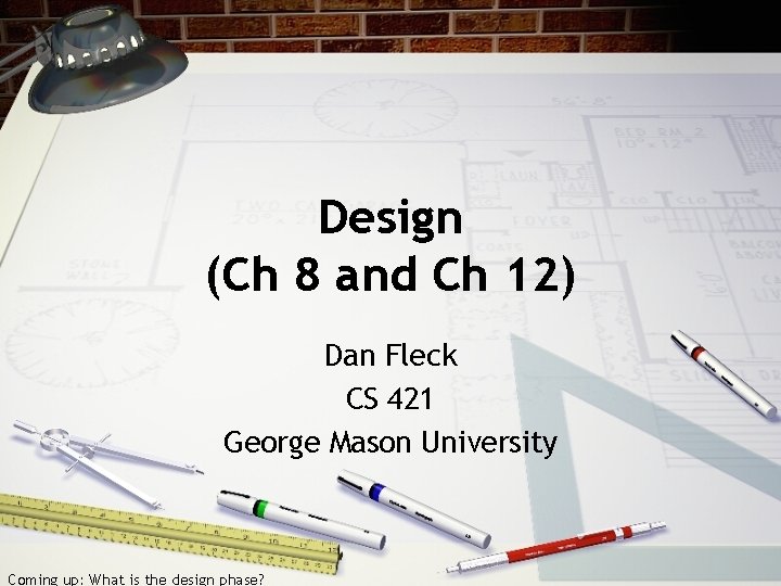 Design (Ch 8 and Ch 12) Dan Fleck CS 421 George Mason University Coming