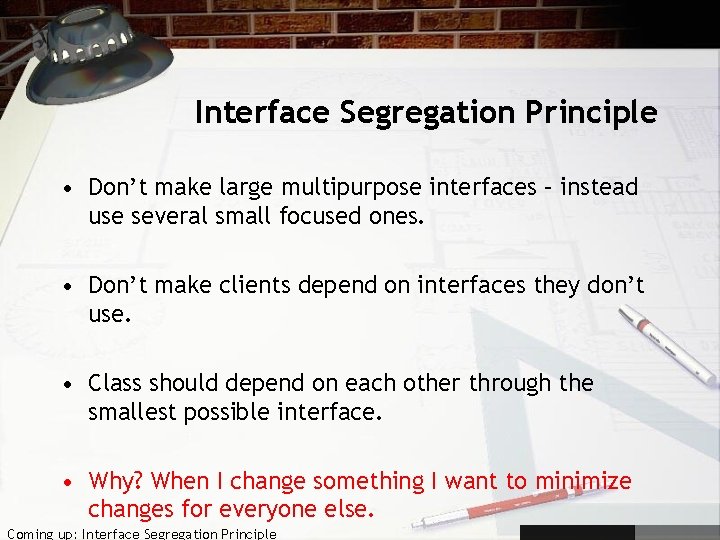 Interface Segregation Principle • Don’t make large multipurpose interfaces – instead use several small