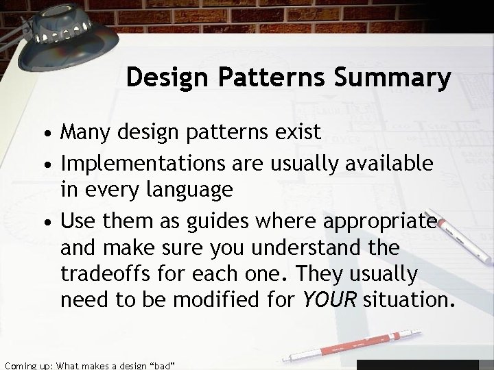 Design Patterns Summary • Many design patterns exist • Implementations are usually available in