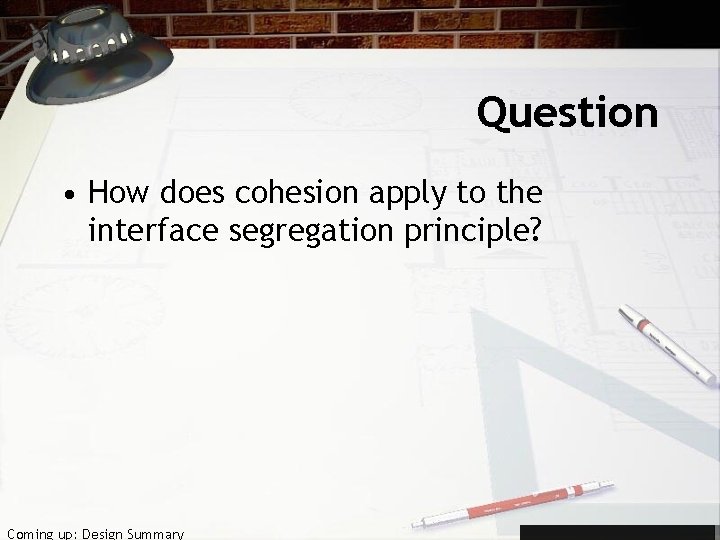 Question • How does cohesion apply to the interface segregation principle? Coming up: Design