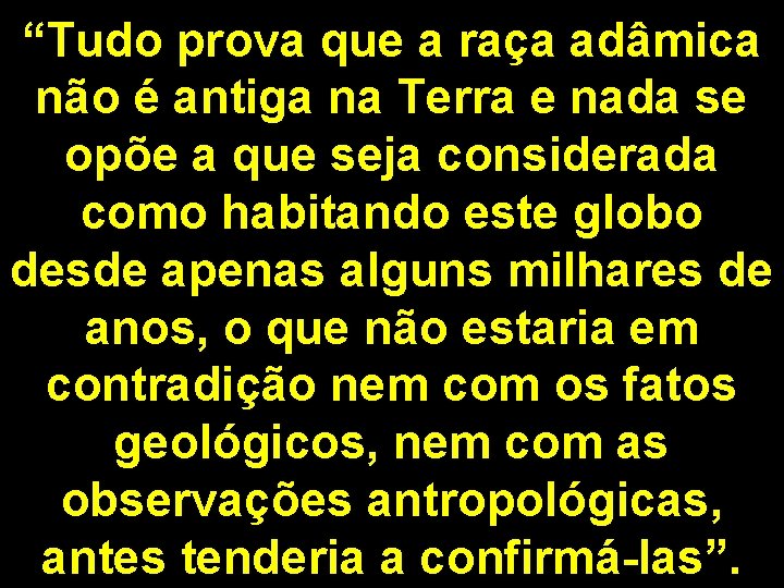 “Tudo prova que a raça adâmica não é antiga na Terra e nada se