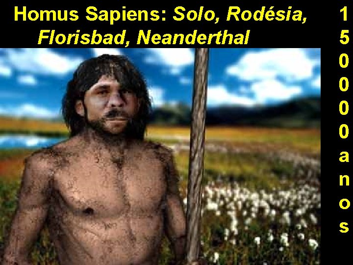 Homus Sapiens: Solo, Rodésia, Florisbad, Neanderthal 1 5 0 0 a n o s