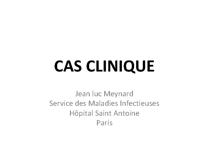 CAS CLINIQUE Jean luc Meynard Service des Maladies Infectieuses Hôpital Saint Antoine Paris 