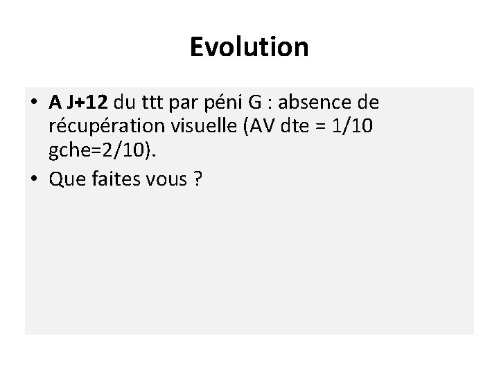 Evolution • A J+12 du ttt par péni G : absence de récupération visuelle