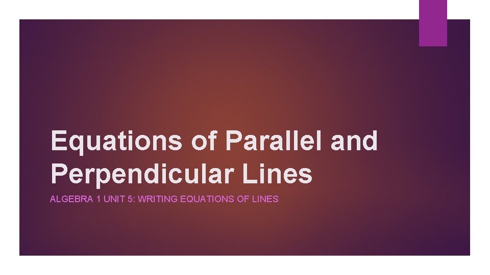 Equations of Parallel and Perpendicular Lines ALGEBRA 1 UNIT 5: WRITING EQUATIONS OF LINES