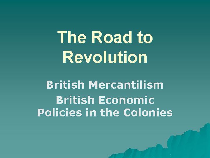 The Road to Revolution British Mercantilism British Economic Policies in the Colonies 