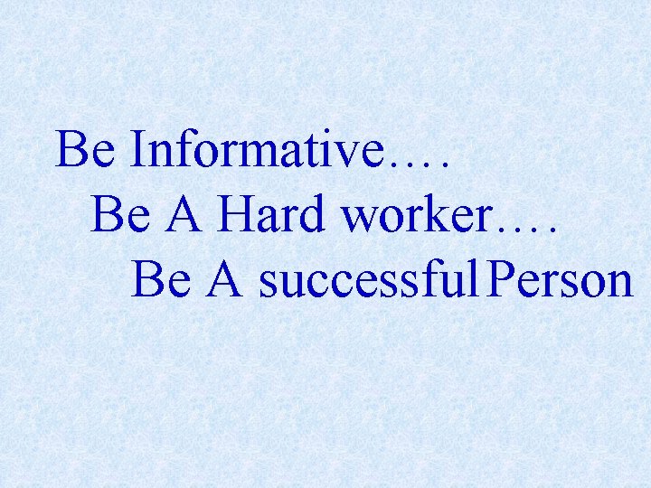 Be Informative…. Be A Hard worker…. Be A successful Person 