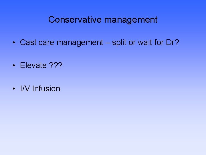 Conservative management • Cast care management – split or wait for Dr? • Elevate