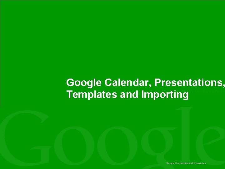 Google Calendar, Presentations, Templates and Importing Google Confidential and Proprietary 