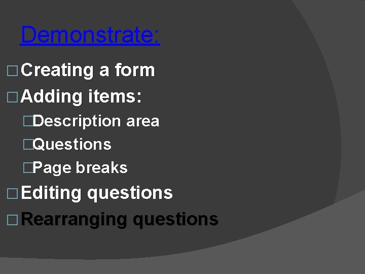 Demonstrate: � Creating a form � Adding items: �Description area �Questions �Page breaks �