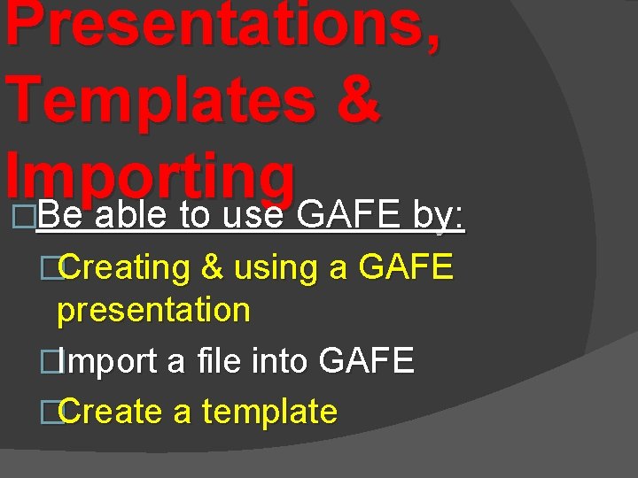 Presentations, Templates & Importing �Be able to use GAFE by: �Creating & using a