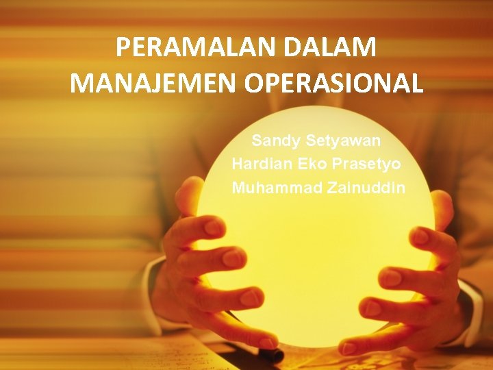 PERAMALAN DALAM MANAJEMEN OPERASIONAL Sandy Setyawan Hardian Eko Prasetyo Muhammad Zainuddin 