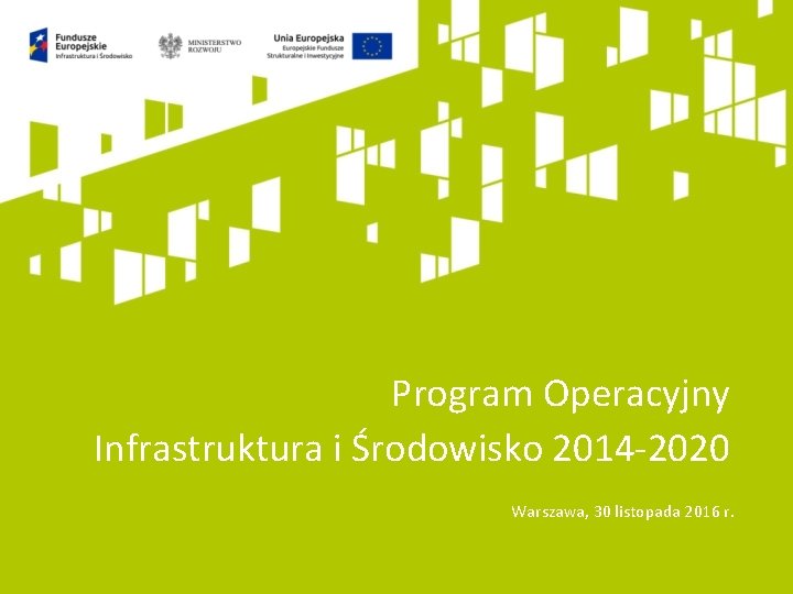 Program Operacyjny Infrastruktura i Środowisko 2014 -2020 Warszawa, 30 listopada 2016 r. 