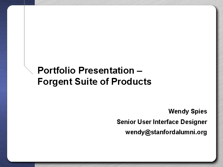 Portfolio Presentation – Forgent Suite of Products Wendy Spies Senior User Interface Designer wendy@stanfordalumni.