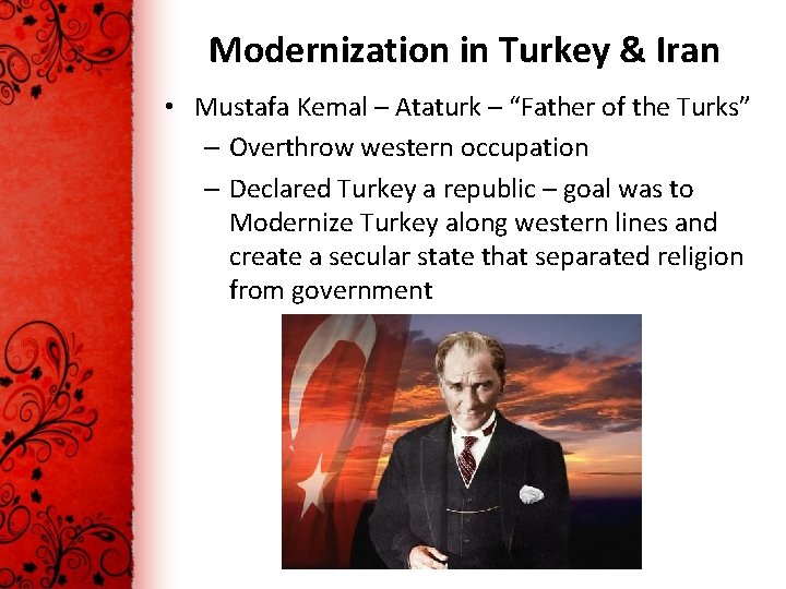 Modernization in Turkey & Iran • Mustafa Kemal – Ataturk – “Father of the