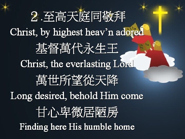 ２. 至高天庭同敬拜 Christ, by highest heav’n adored 基督萬代永生王 Christ, the everlasting Lord 萬世所望從天降 Long