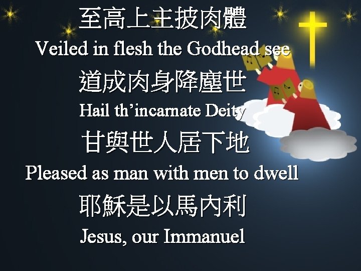 至高上主披肉體 Veiled in flesh the Godhead see 道成肉身降塵世 Hail th’incarnate Deity 甘與世人居下地 Pleased as