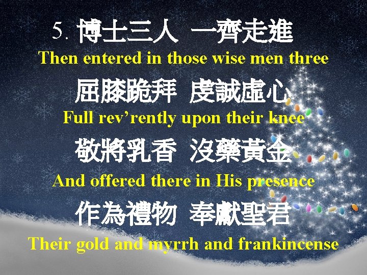  5. 博士三人 一齊走進 Then entered in those wise men three 屈膝跪拜 虔誠虛心 Full