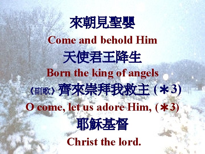 來朝見聖嬰 Come and behold Him 天使君王降生 Born the king of angels 《副歌》齊來崇拜我救主 (＊3) O